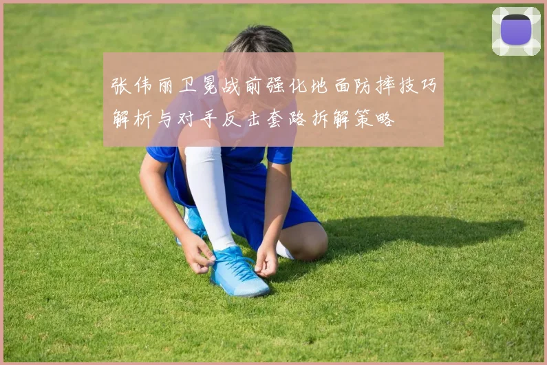 张伟丽卫冕战前强化地面防摔技巧解析与对手反击套路拆解策略