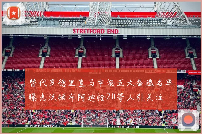 替代罗德里皇马中场五大备选名单曝光沃顿布阿迪恰20等人引关注