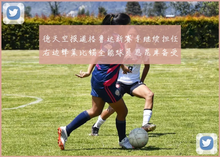 德天空报道格鲁达新赛季继续担任右边锋莱比锡全能球员恩昆库备受期待