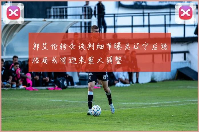 郭艾伦转会谈判细节曝光辽宁后场格局或将迎来重大调整