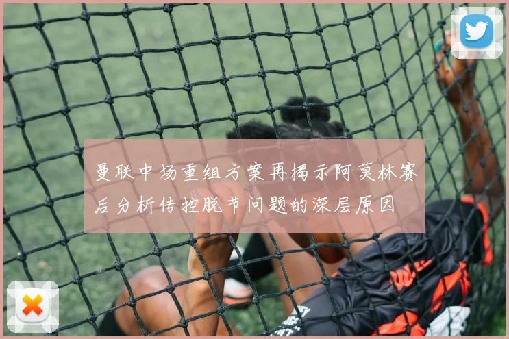 曼联中场重组方案再揭示阿莫林赛后分析传控脱节问题的深层原因