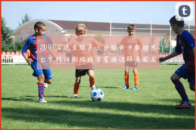 2007届选秀球员三分球命中数榜单杜兰特领衔格林与霍福德跻身前五